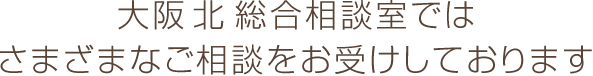 大阪北総合相談室では、さまざまなご相談をお受けしております。